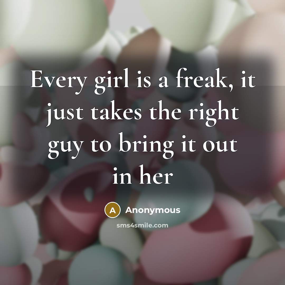 “Every girl is a freak, it just takes the right guy to bring it out in her” quote by Anonymous