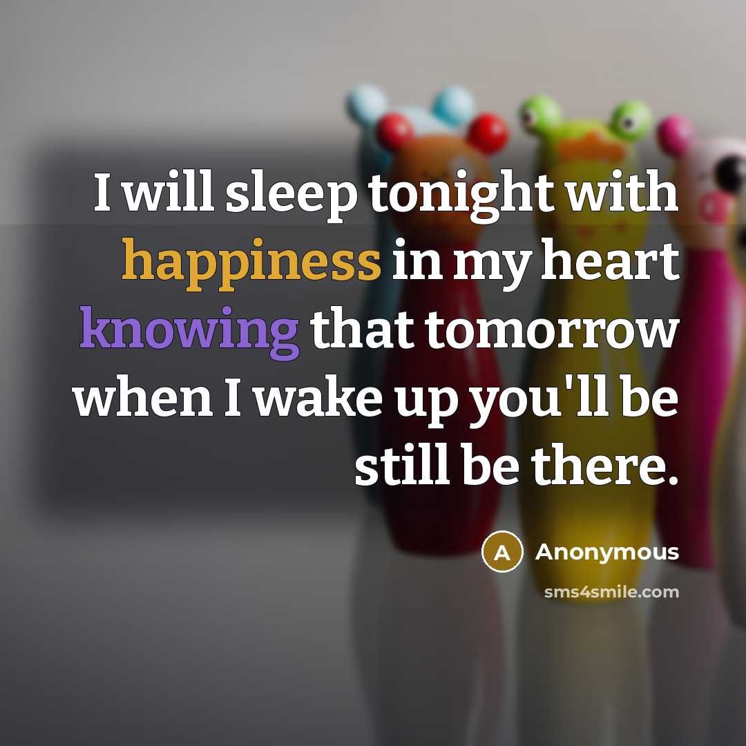 “I will sleep tonight with happiness in my heart knowing that tomorrow when I wake up you'll be still be there.” quote by Anonymous