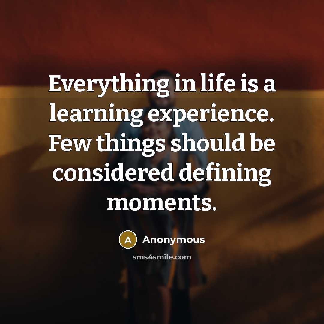 “Everything in life is a learning experience. Few things should be considered defining moments.” quote by Anonymous