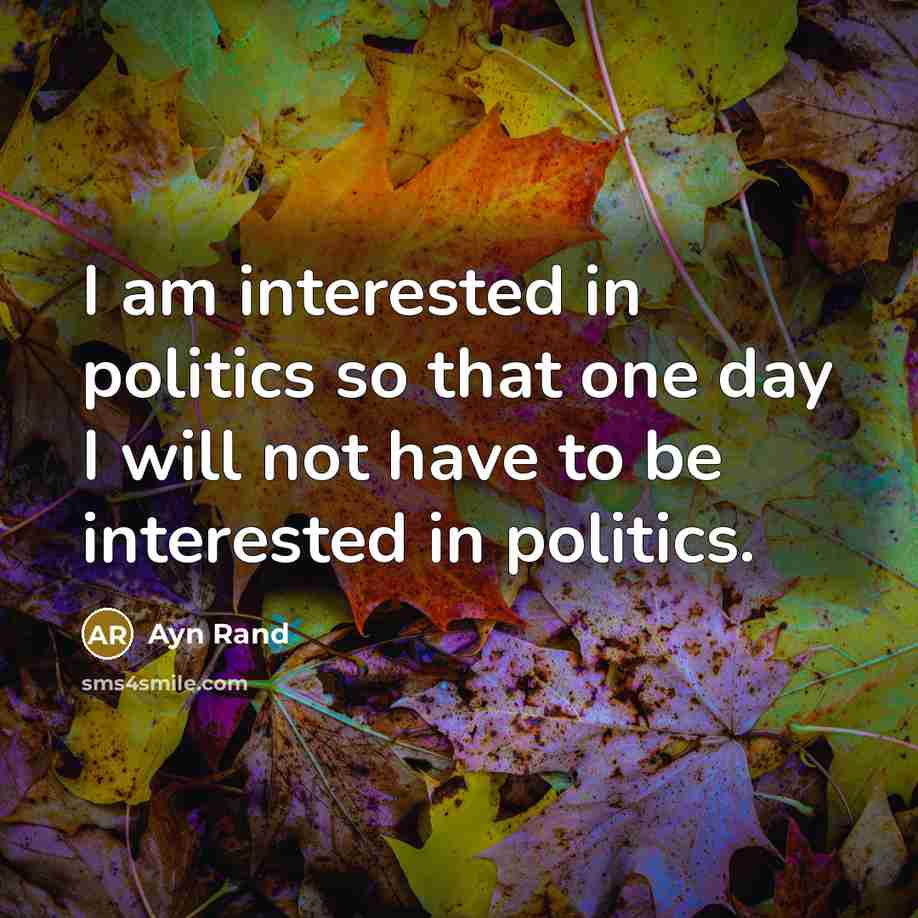 “I am interested in politics so that one day I will not have to be interested in politics.” quote by Ayn Rand