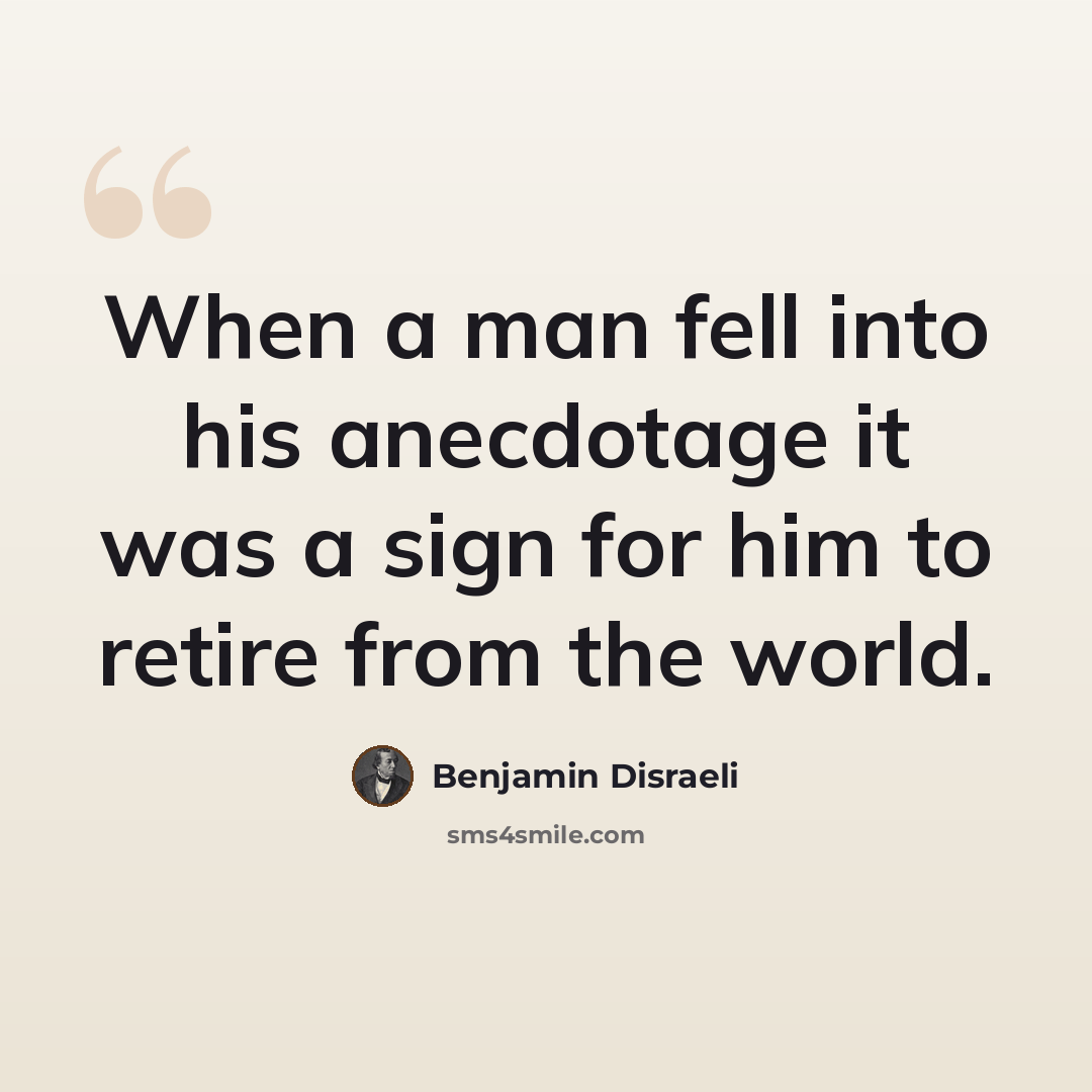 “When a man fell into his anecdotage it was a sign for him to retire from the world.” quote by Benjamin Disraeli