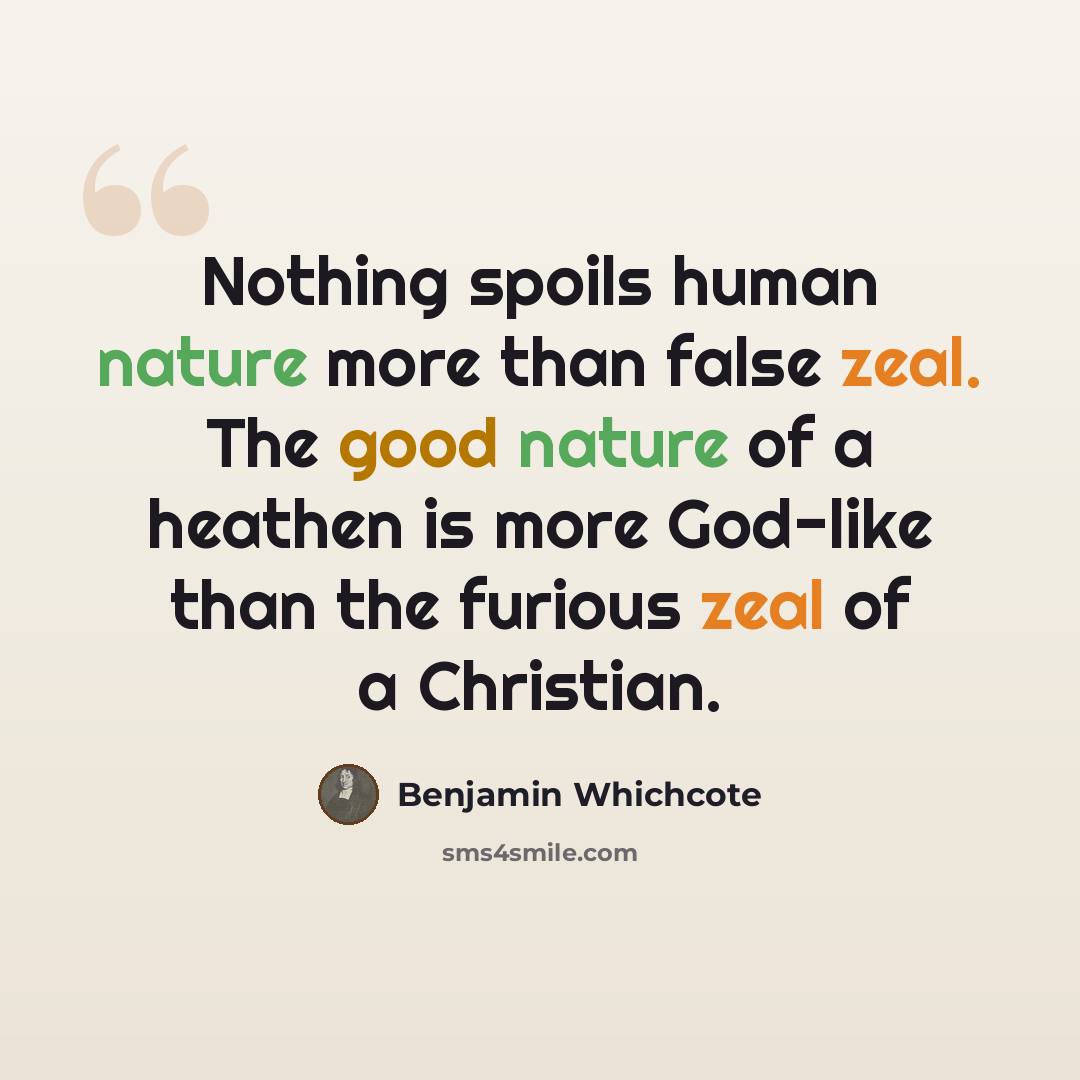 “Nothing spoils human nature more than false zeal. The good nature of a heathen is more God-like than the furious zeal of a Christian.” quote by Benjamin Whichcote