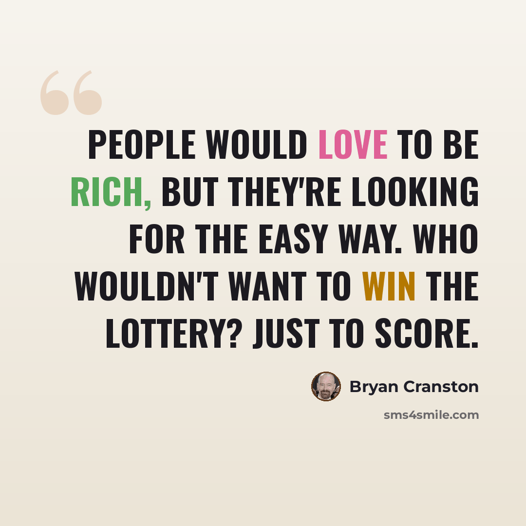 “People would love to be rich, but they're looking for the easy way. Who wouldn't want to win the lottery? Just to score.” quote by Bryan Cranston