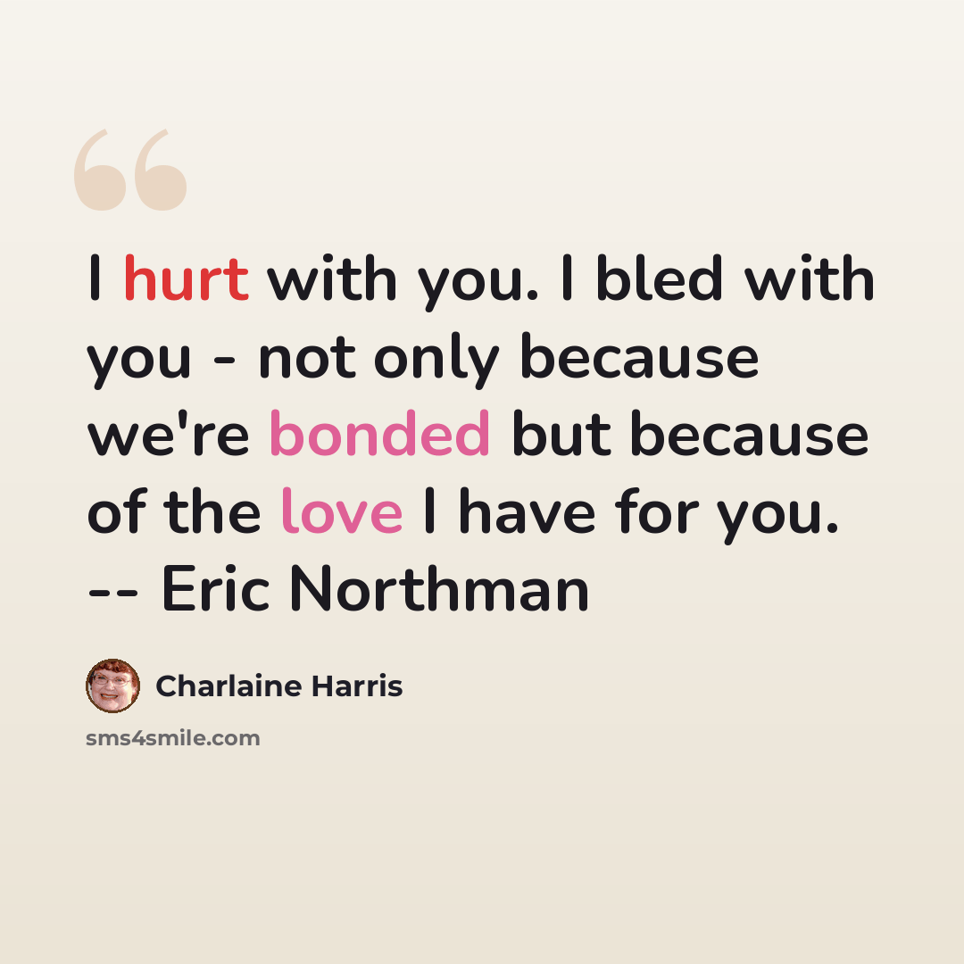 “I hurt with you. I bled with you - not only because we're bonded but because of the love I have for you. -- Eric Northman” quote by Charlaine Harris