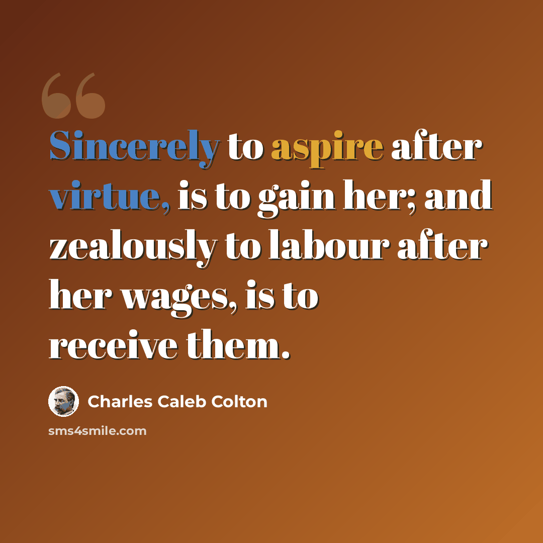 “Sincerely to aspire after virtue, is to gain her; and zealously to labour after her wages, is to receive them.” quote by Charles Caleb Colton