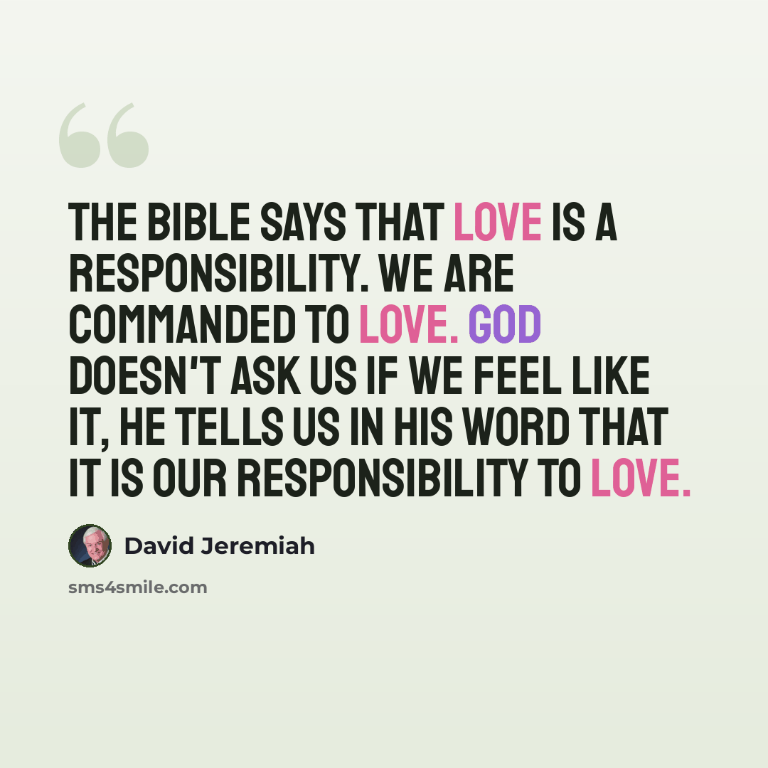 “The Bible says that love is a responsibility. We are commanded to love. God doesn't ask us if we feel like it, He tells us in His Word that it is our responsibility to love.” quote by David Jeremiah