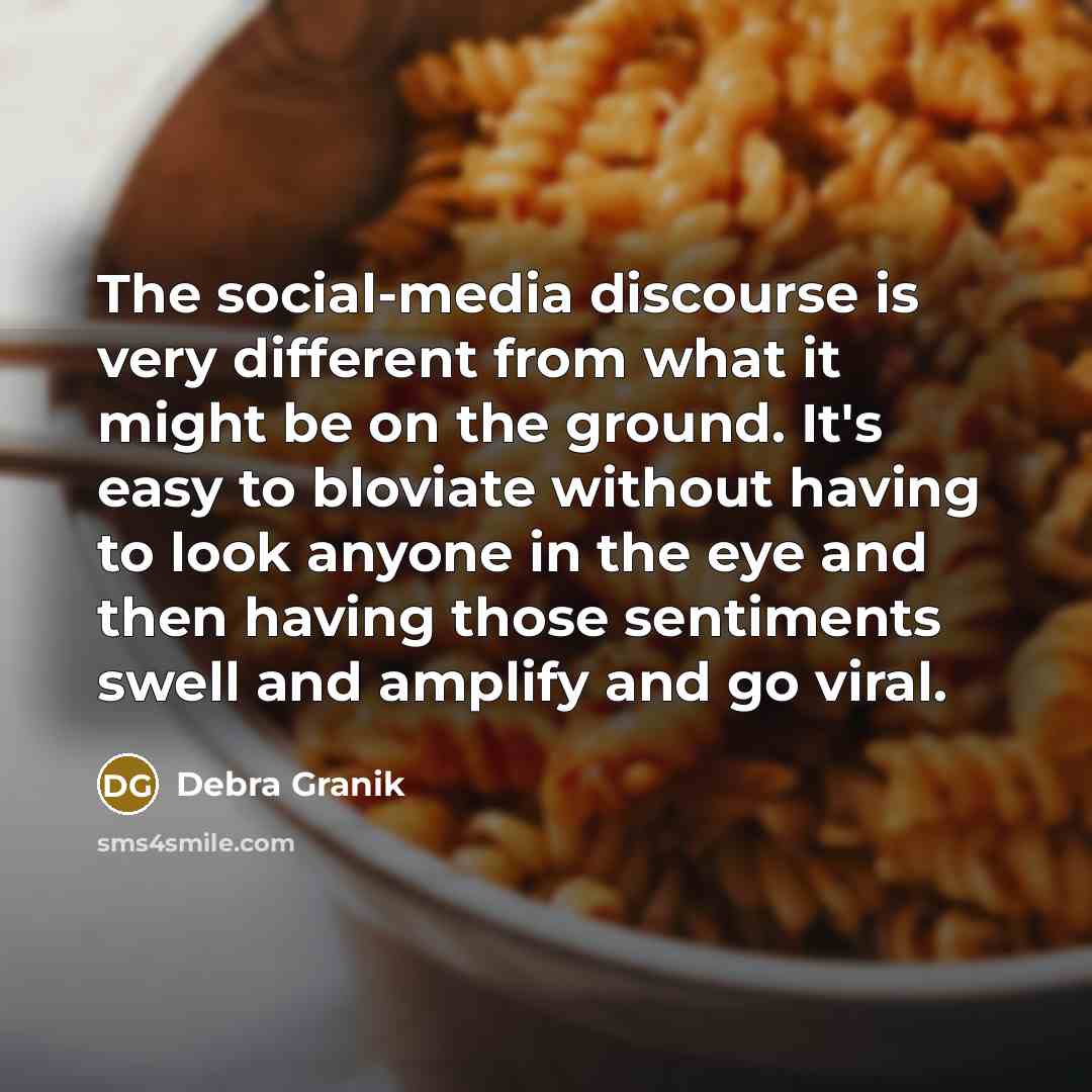 “The social-media discourse is very different from what it might be on the ground. It's easy to bloviate without having to look anyone in the eye and then having those sentiments swell and amplify and go viral.” quote by Debra Granik