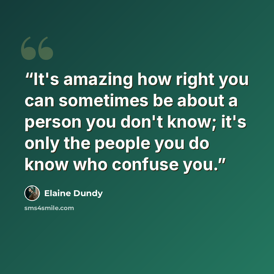 “It's amazing how right you can sometimes be about a person you don't know; it's only the people you do know who confuse you.” quote by Elaine Dundy