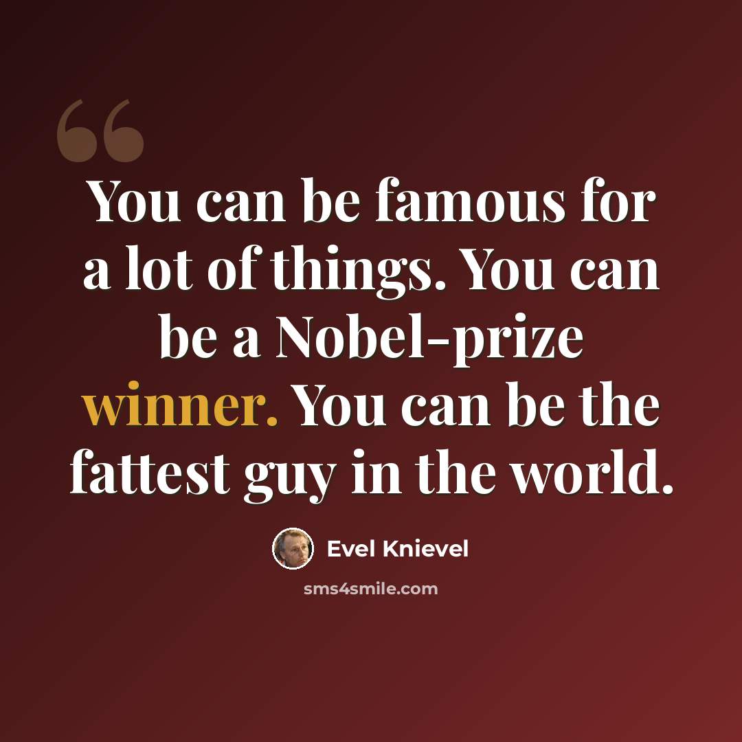 “You can be famous for a lot of things. You can be a Nobel-prize winner. You can be the fattest guy in the world.” quote by Evel Knievel