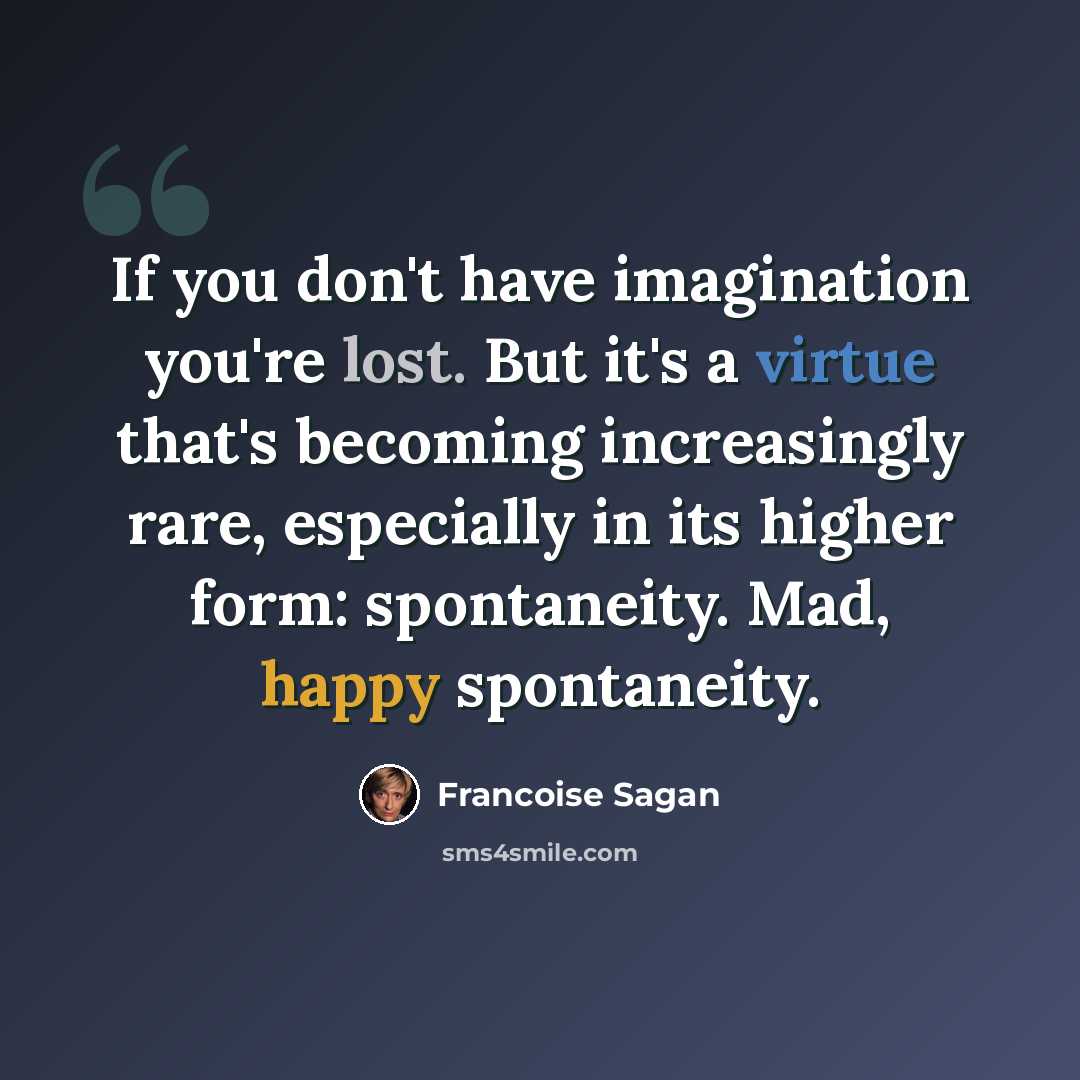 “If you don't have imagination you're lost. But it's a virtue that's becoming increasingly rare, especially in its higher form: spontaneity. Mad, happy spontaneity.” quote by Francoise Sagan