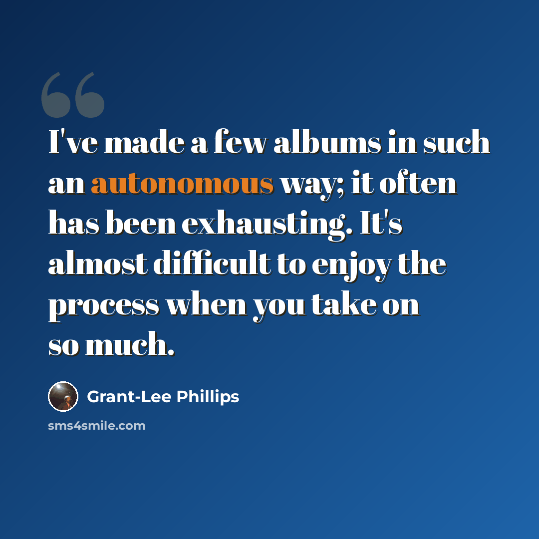 “I've made a few albums in such an autonomous way; it often has been exhausting. It's almost difficult to enjoy the process when you take on so much.” quote by Grant-Lee Phillips