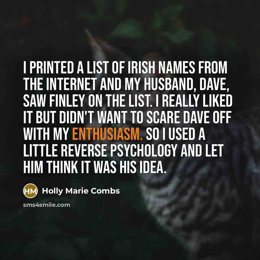 “I printed a list of Irish names from the Internet and my husband, Dave, saw Finley on the list. I really liked it but didn't want to scare Dave off with my enthusiasm. So I used a little reverse psychology and let him think it was his idea.” quote by Holly Marie Combs