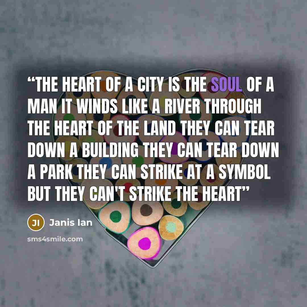 “The heart of a city Is the soul of a man It winds like a river Through the heart of the land They can tear down a building They can tear down a park They can strike at a symbol But they can't strike the heart” quote by janis ian