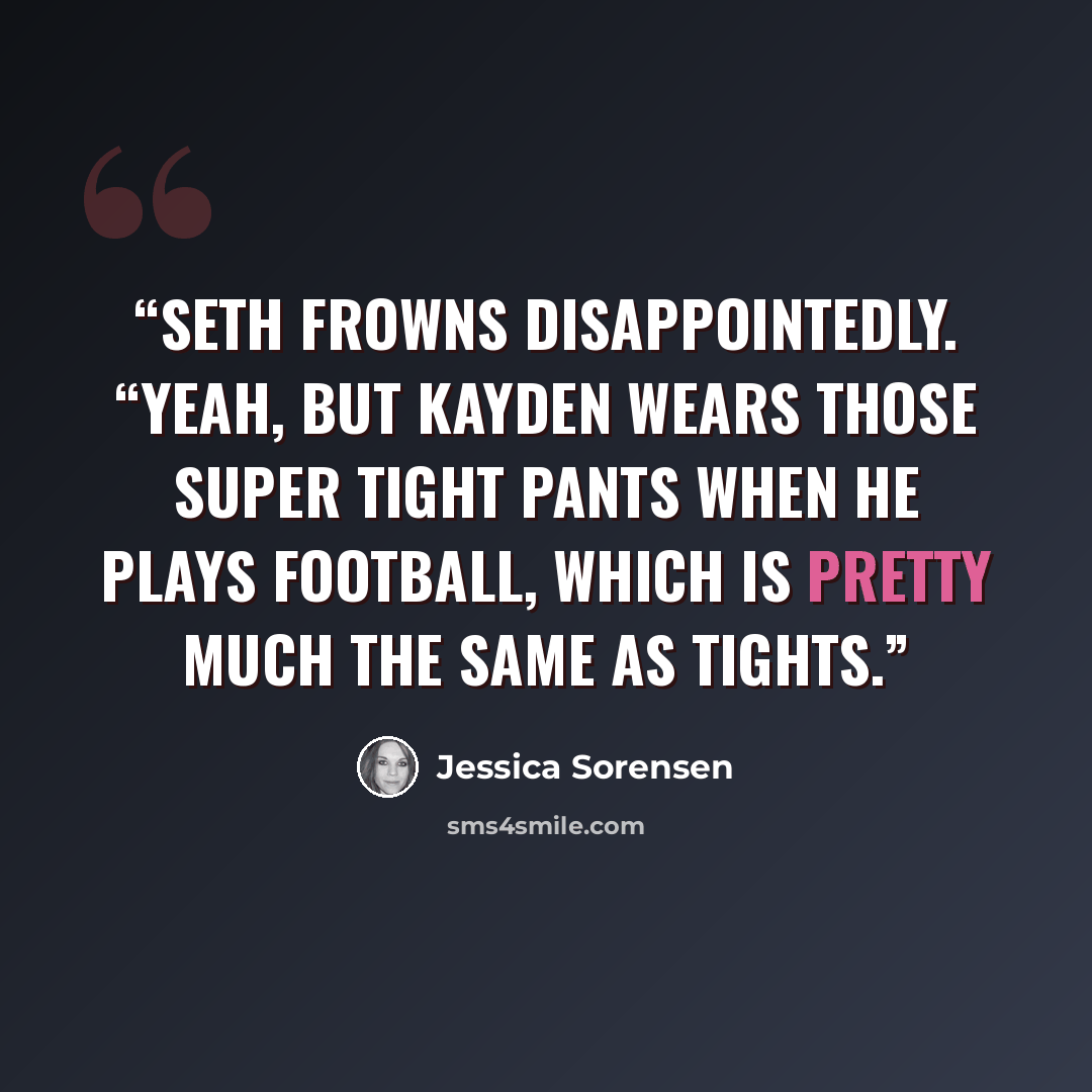 “Seth frowns disappointedly. “Yeah, but Kayden wears those super tight pants when he plays football, which is pretty much the same as tights.” quote by Jessica Sorensen