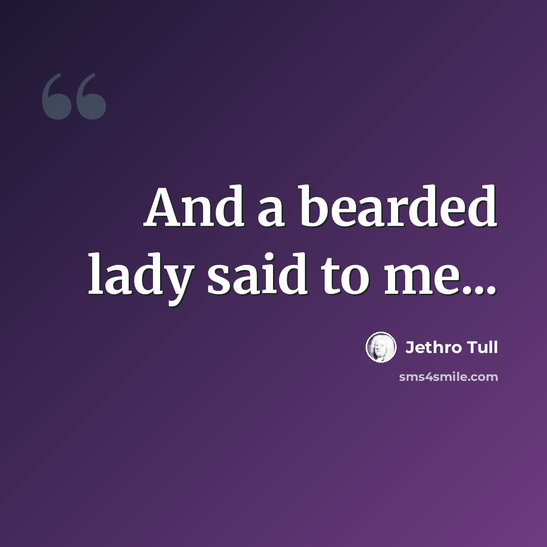 “And a bearded lady said to me...” quote by Jethro Tull
