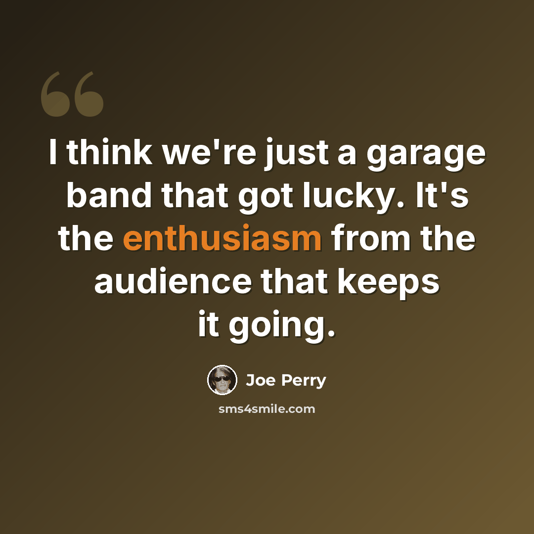 “I think we're just a garage band that got lucky. It's the enthusiasm from the audience that keeps it going.” quote by Joe Perry
