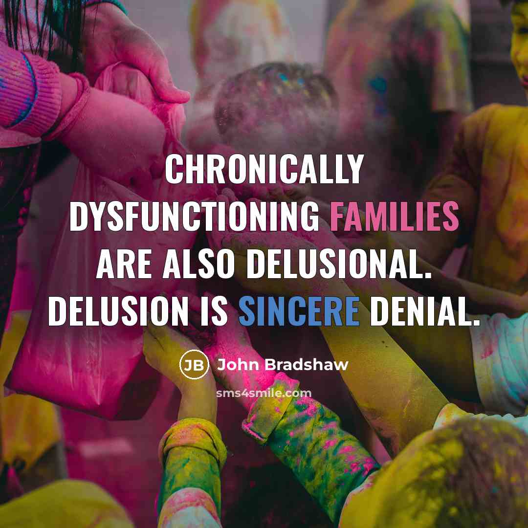 “Chronically dysfunctioning families are also delusional. Delusion is sincere denial.” quote by John Bradshaw