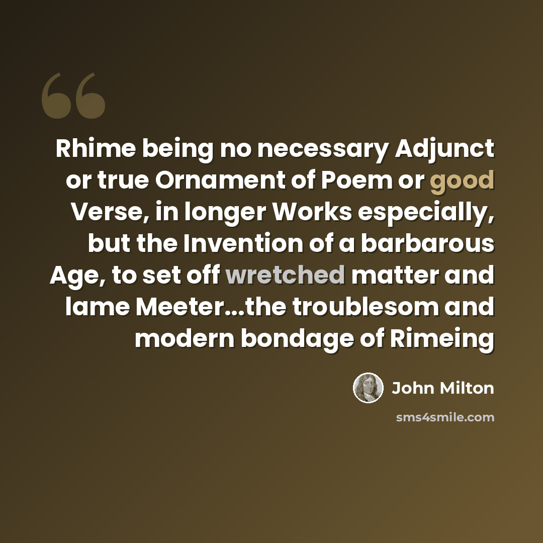 “Rhime being no necessary Adjunct or true Ornament of Poem or good Verse, in longer Works especially, but the Invention of a barbarous Age, to set off wretched matter and lame Meeter...the troublesom and modern bondage of Rimeing” quote by John Milton