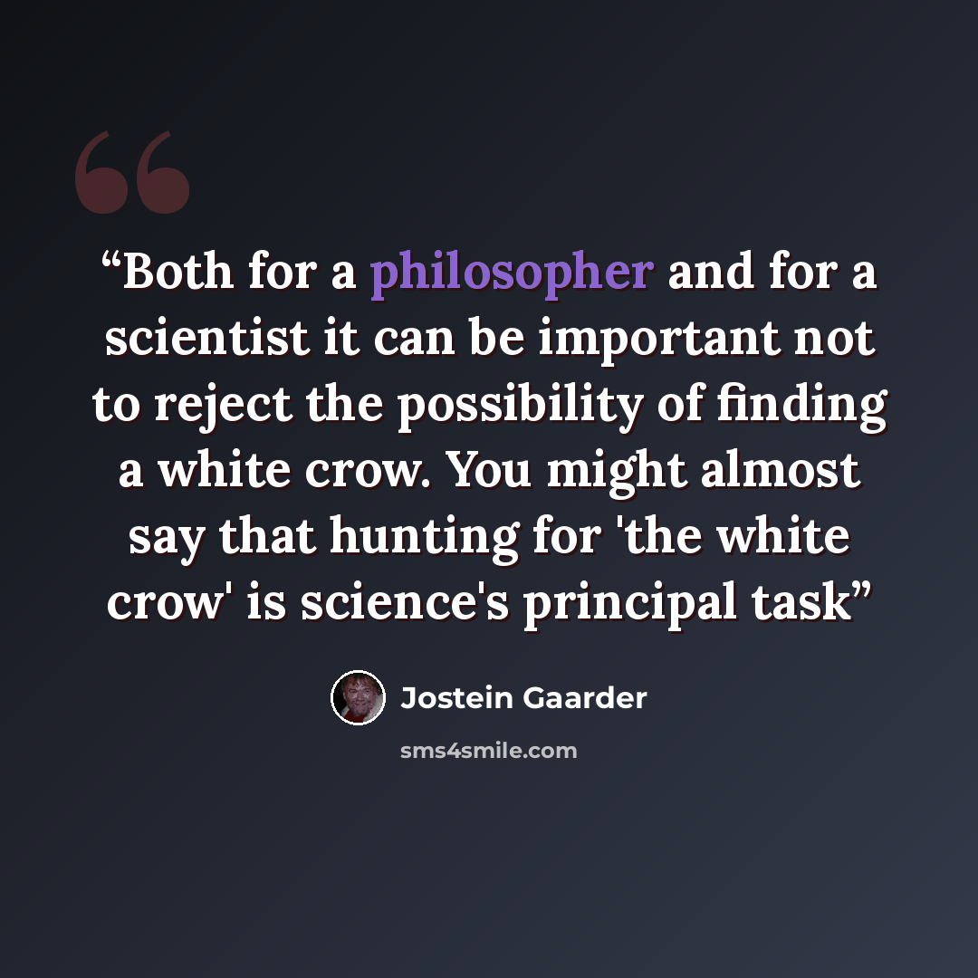 “Both for a philosopher and for a scientist it can be important not to reject the possibility of finding a white crow. You might almost say that hunting for 'the white crow' is science's principal task” quote by Jostein Gaarder