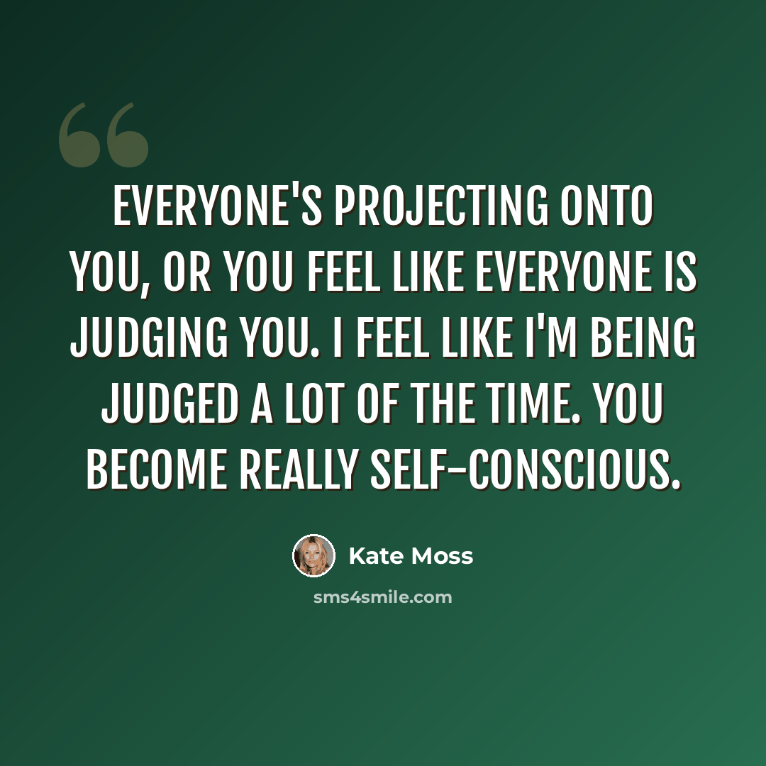 “Everyone's projecting onto you, or you feel like everyone is judging you. I feel like I'm being judged a lot of the time. You become really self-conscious.” quote by Kate Moss