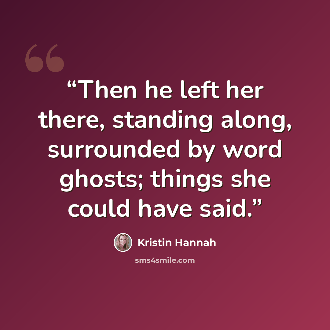 “Then he left her there, standing along, surrounded by word ghosts; things she could have said.” quote by Kristin Hannah