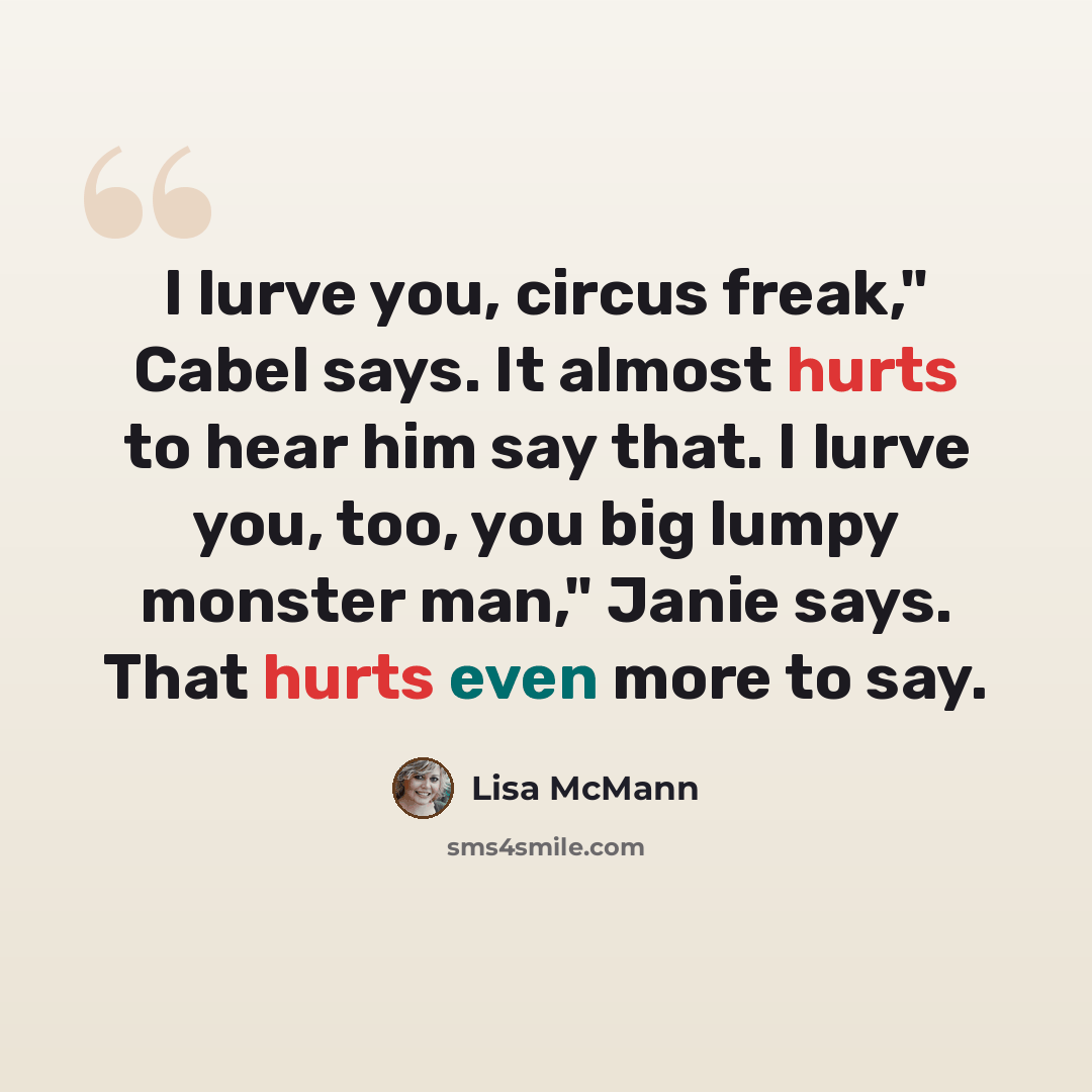 “I lurve you, circus freak," Cabel says. It almost hurts to hear him say that. I lurve you, too, you big lumpy monster man," Janie says. That hurts even more to say.” quote by Lisa McMann