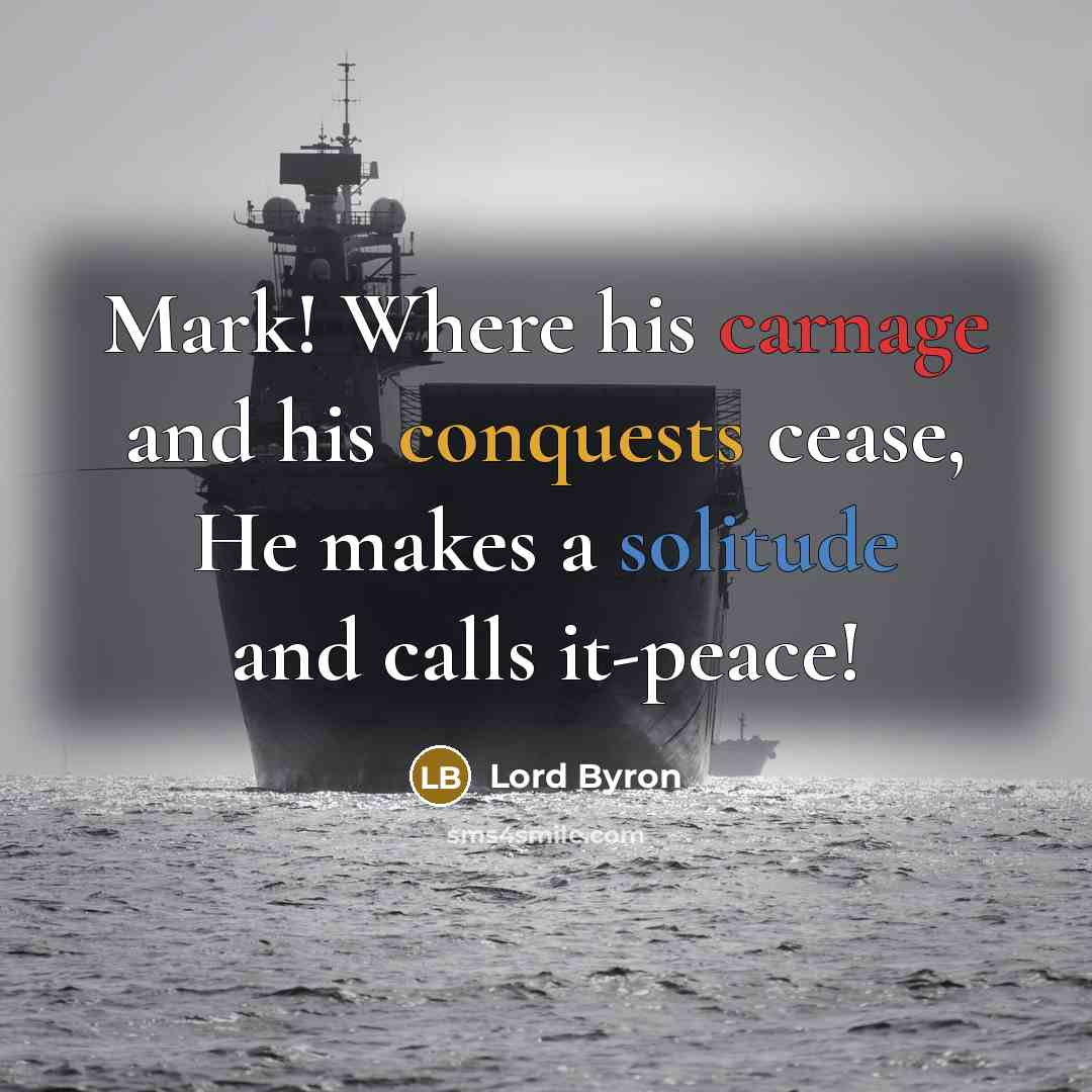 “Mark! Where his carnage and his conquests cease, He makes a solitude and calls it-peace!” quote by Lord Byron