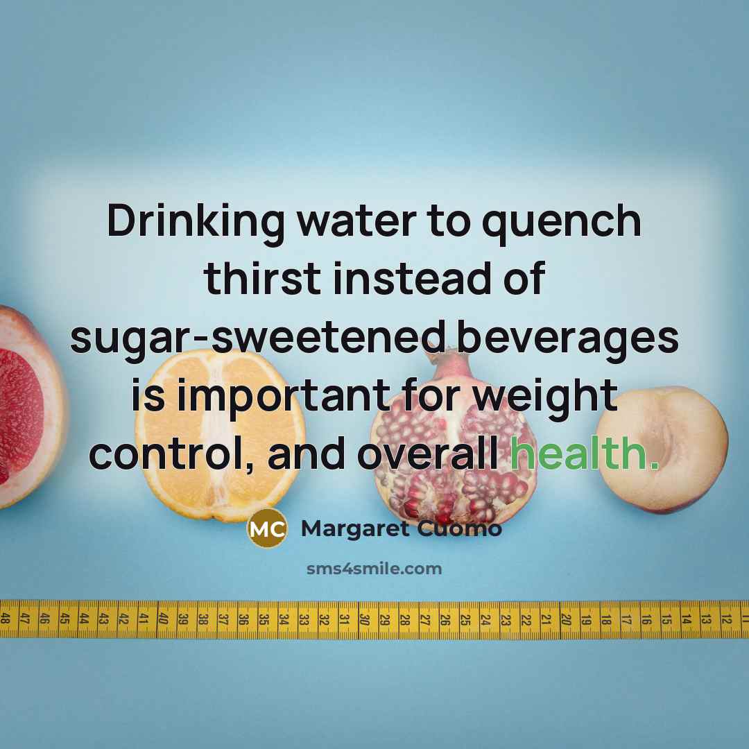 “Drinking water to quench thirst instead of sugar-sweetened beverages is important for weight control, and overall health.” quote by Margaret Cuomo
