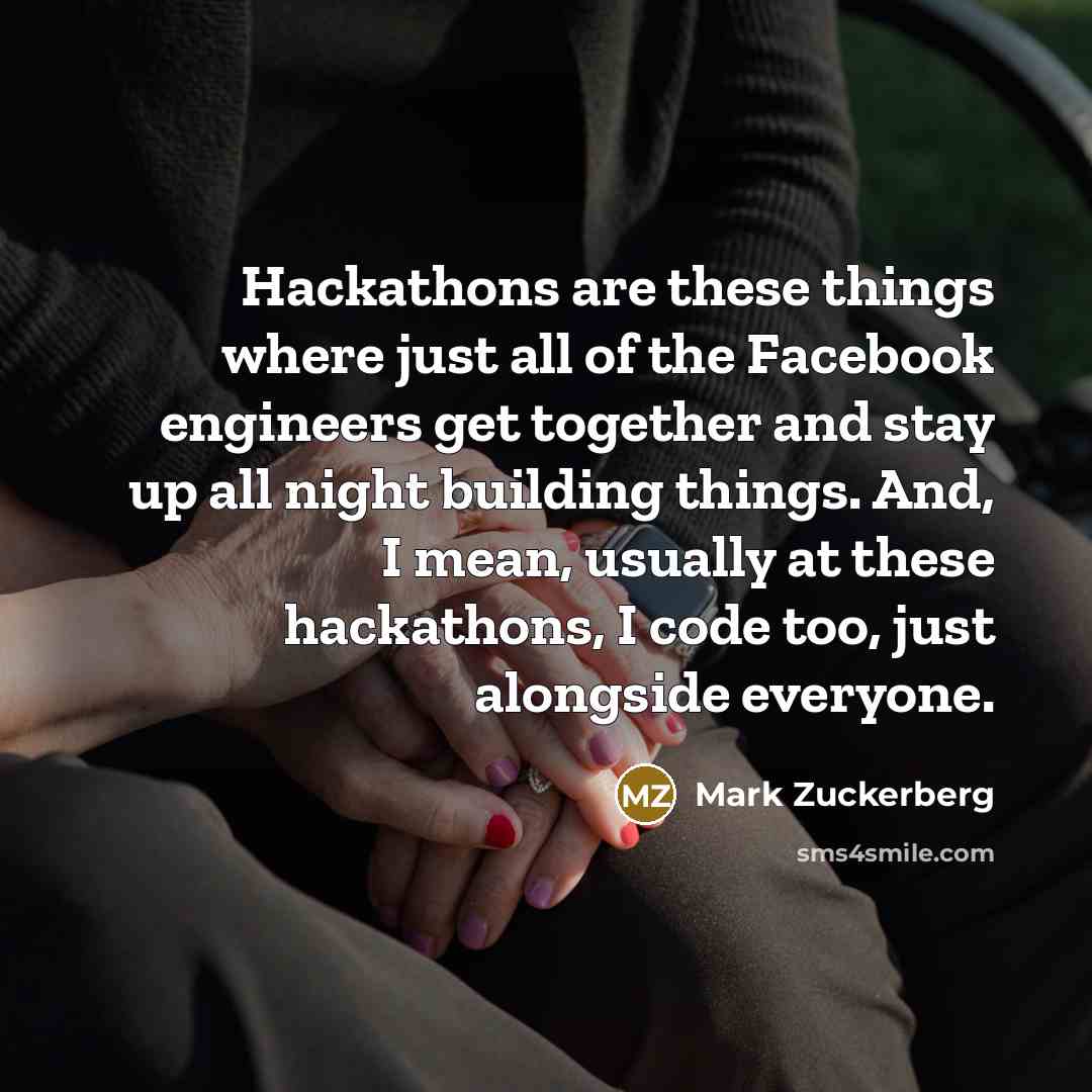 “Hackathons are these things where just all of the Facebook engineers get together and stay up all night building things. And, I mean, usually at these hackathons, I code too, just alongside everyone.” quote by Mark Zuckerberg