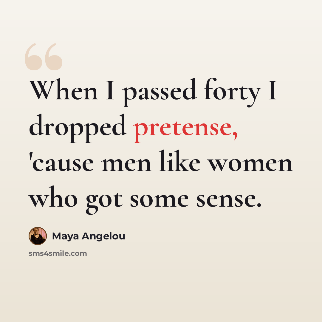 “When I passed forty I dropped pretense, 'cause men like women who got some sense.” quote by Maya Angelou
