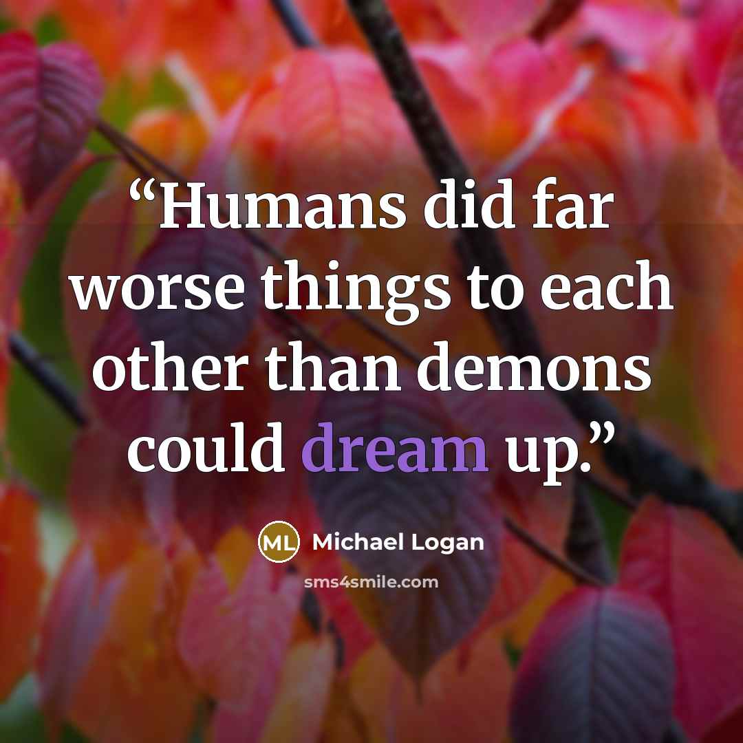 “Humans did far worse things to each other than demons could dream up.” quote by Michael Logan