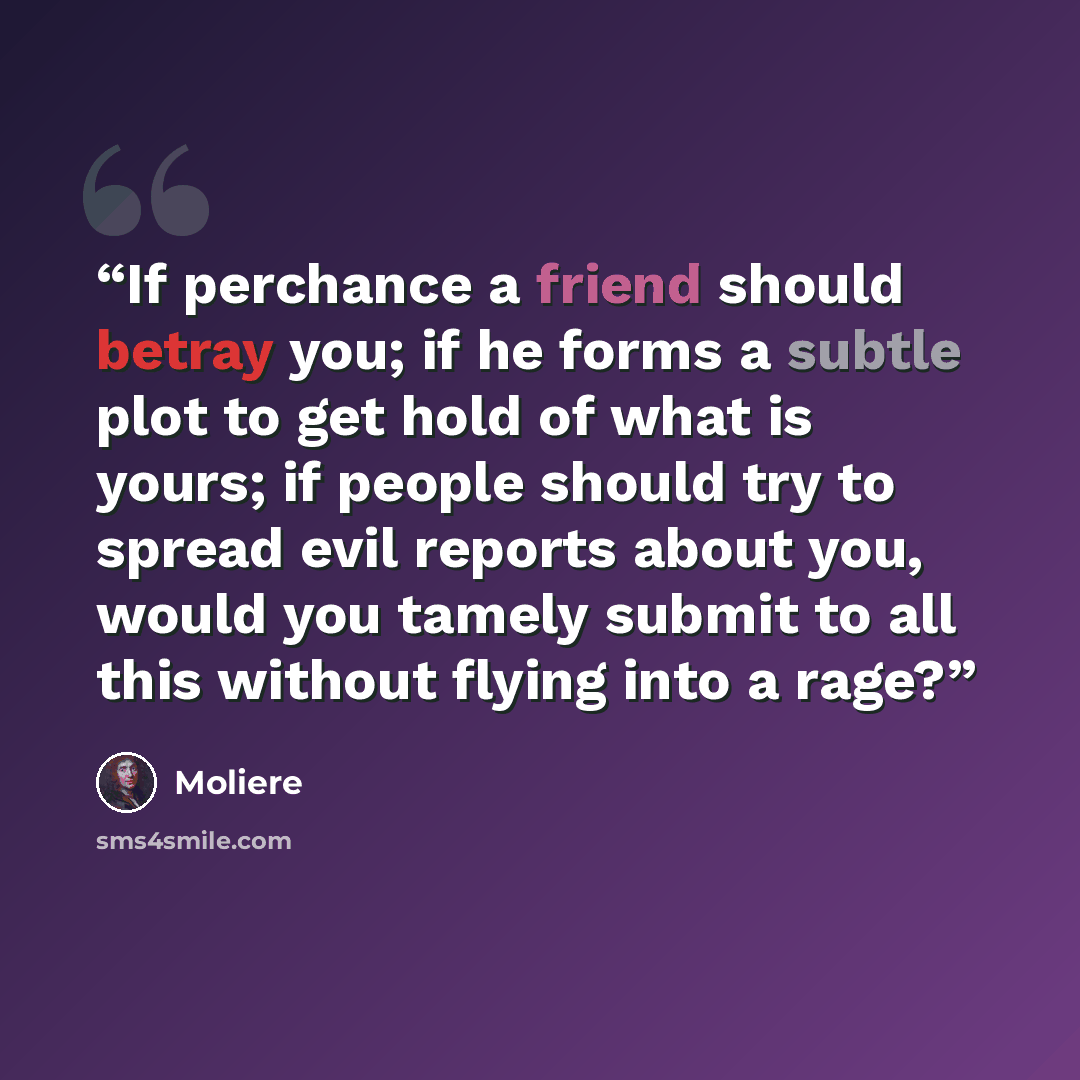 “If perchance a friend should betray you; if he forms a subtle plot to get hold of what is yours; if people should try to spread evil reports about you, would you tamely submit to all this without flying into a rage?” quote by Molière