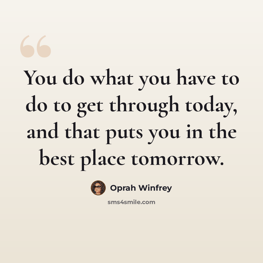 “You do what you have to do to get through today, and that puts you in the best place tomorrow.” quote by Oprah Winfrey