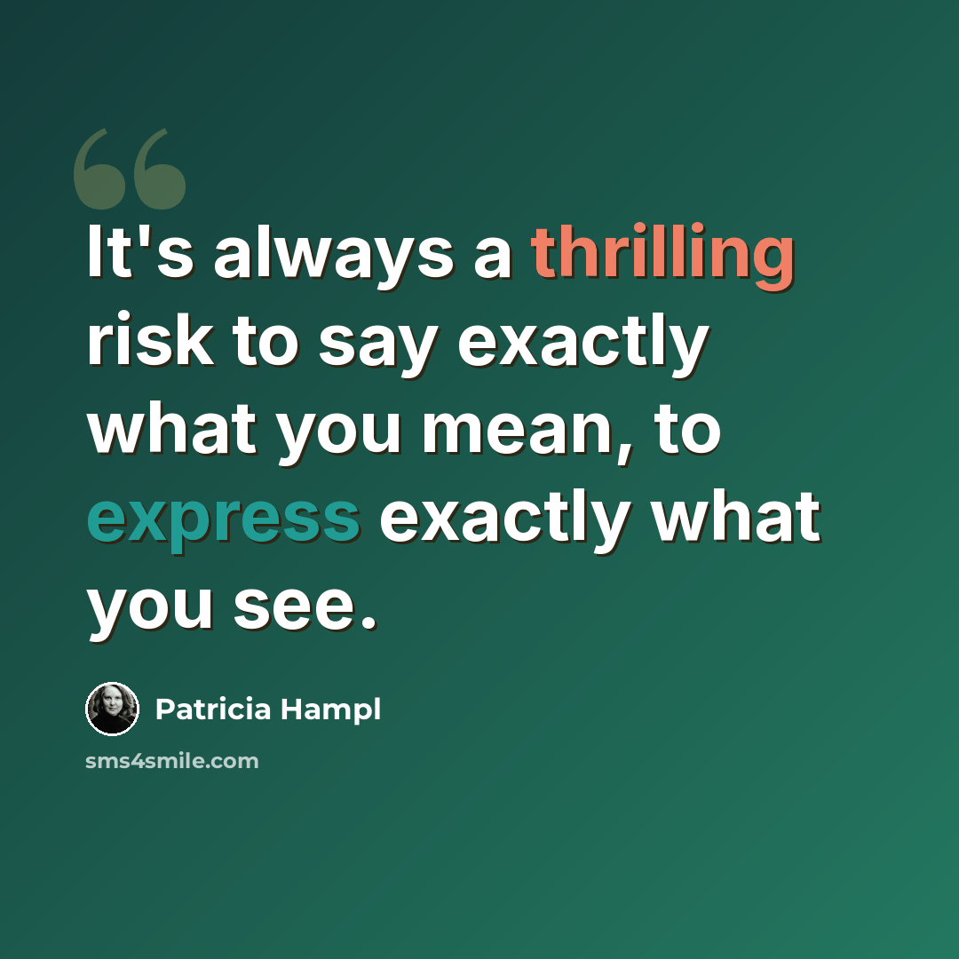 “It's always a thrilling risk to say exactly what you mean, to express exactly what you see.” quote by Patricia Hampl