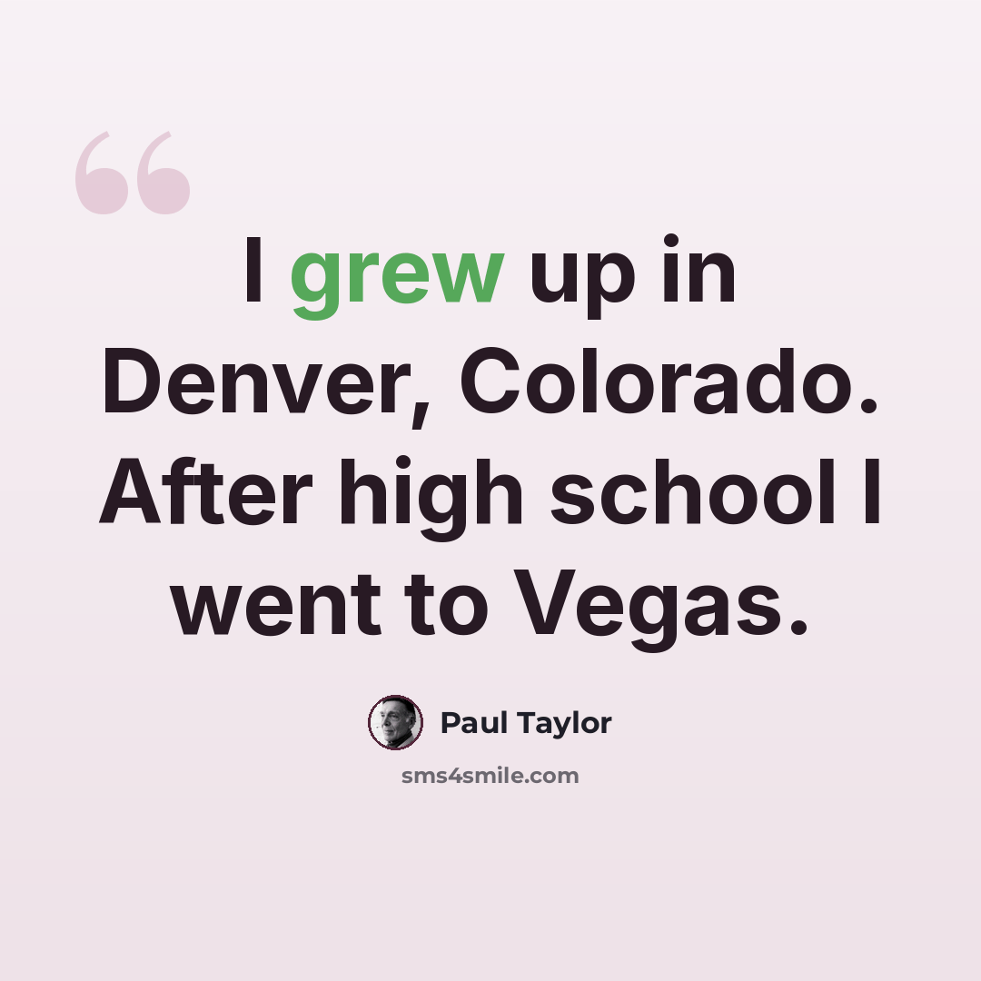 “I grew up in Denver, Colorado. After high school I went to Vegas.” quote by Paul Taylor