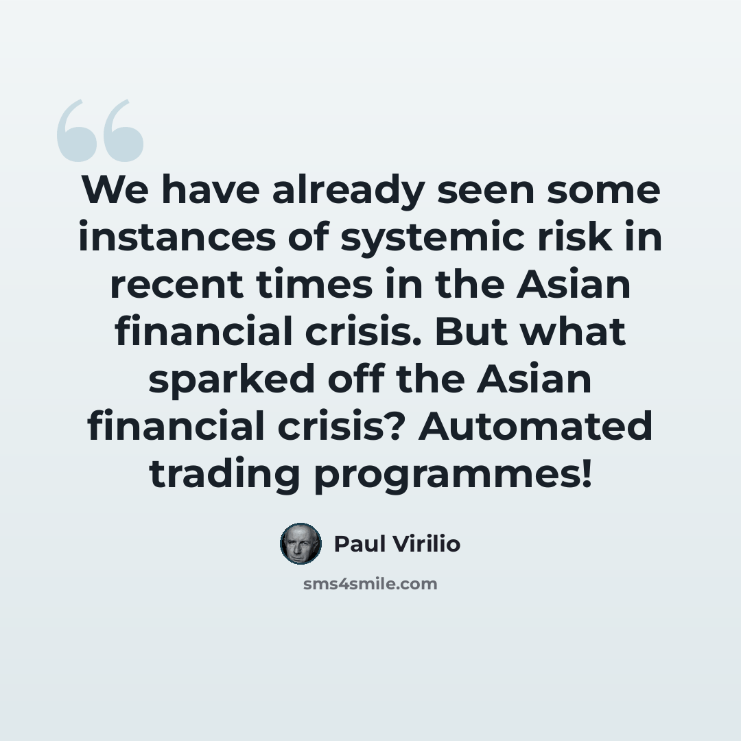 “We have already seen some instances of systemic risk in recent times in the Asian financial crisis. But what sparked off the Asian financial crisis? Automated trading programmes!” quote by Paul Virilio