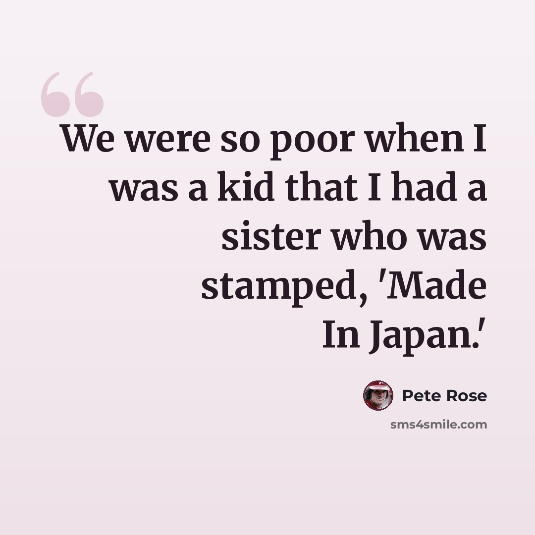 “We were so poor when I was a kid that I had a sister who was stamped, 'Made In Japan.'” quote by Pete Rose