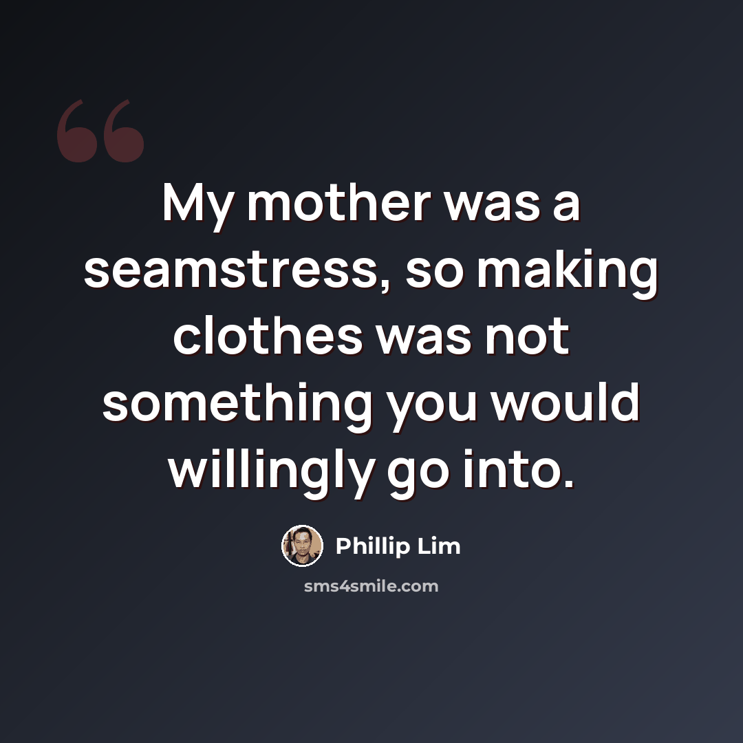 “My mother was a seamstress, so making clothes was not something you would willingly go into.” quote by Phillip Lim