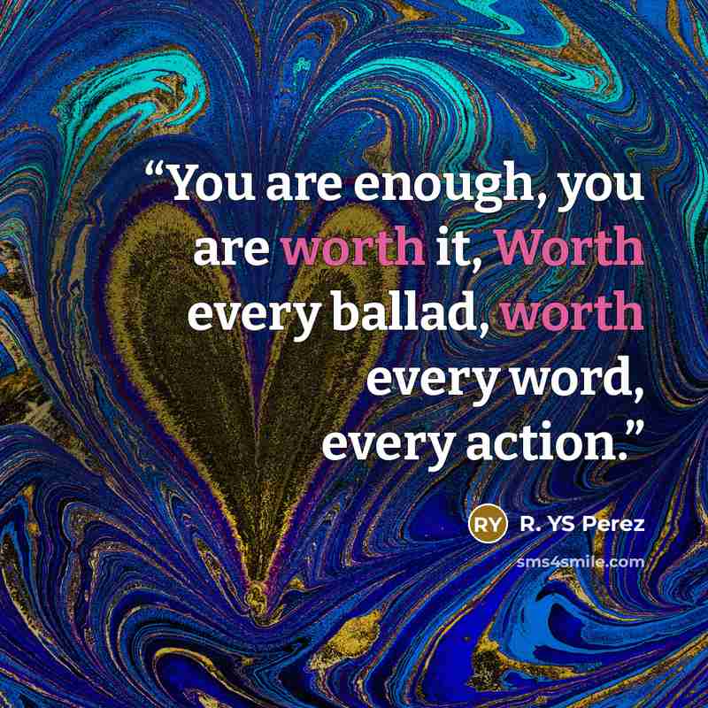 “You are enough, you are worth it, Worth every ballad, worth every word, every action.” quote by R. YS Perez