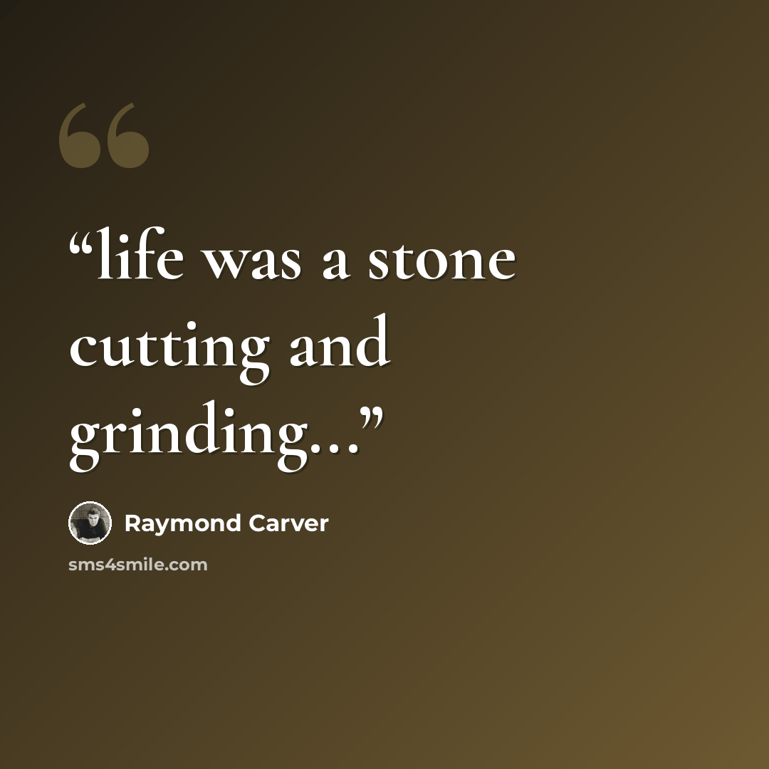 “life was a stone cutting and grinding...” quote by Raymond Carver