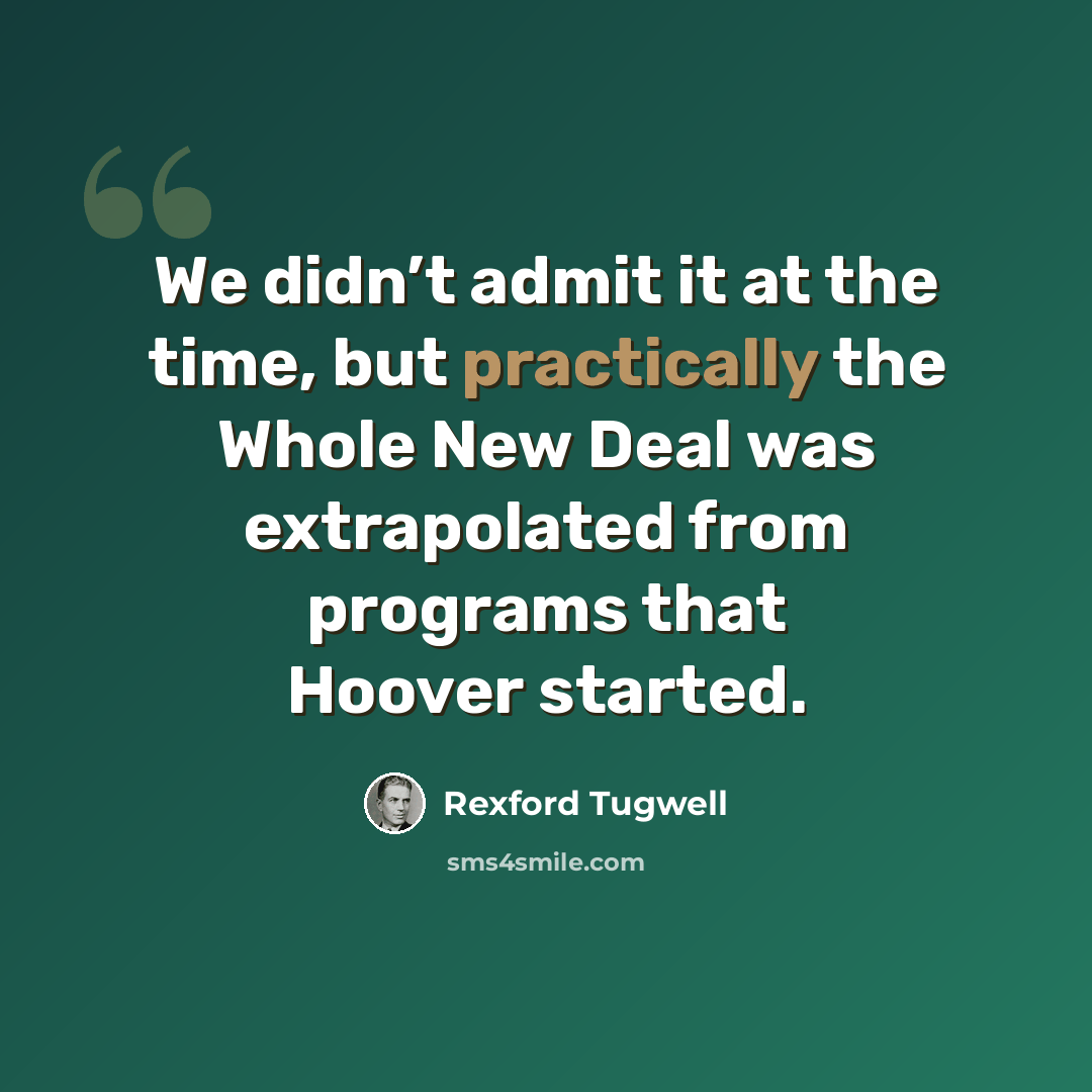 “We didn’t admit it at the time, but practically the Whole New Deal was extrapolated from programs that Hoover started.” quote by Rexford Tugwell