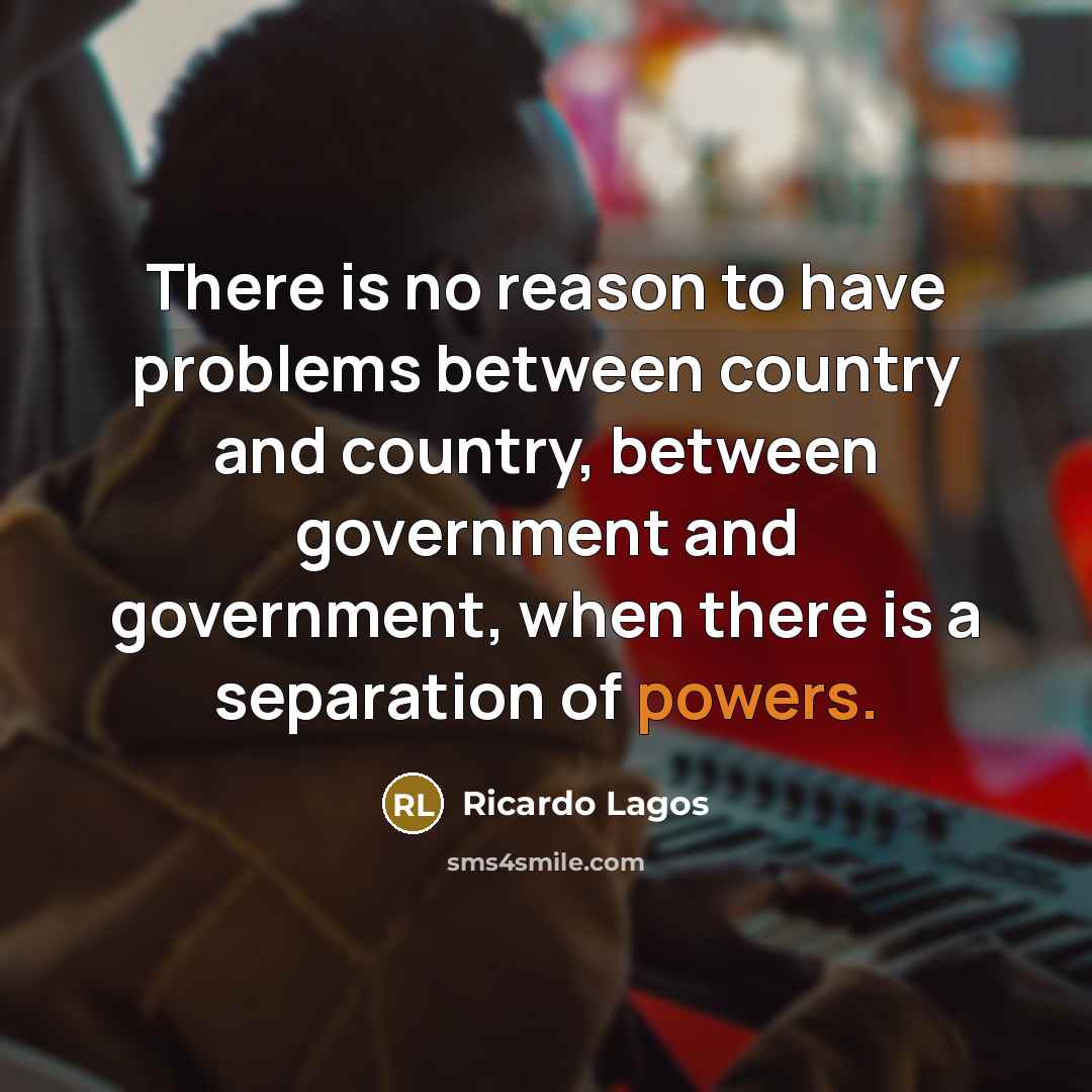 “There is no reason to have problems between country and country, between government and government, when there is a separation of powers.” quote by Ricardo Lagos