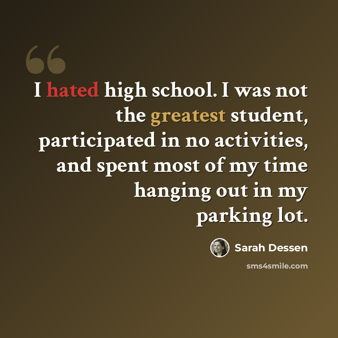 “I hated high school. I was not the greatest student, participated in no activities, and spent most of my time hanging out in my parking lot.” quote by Sarah Dessen