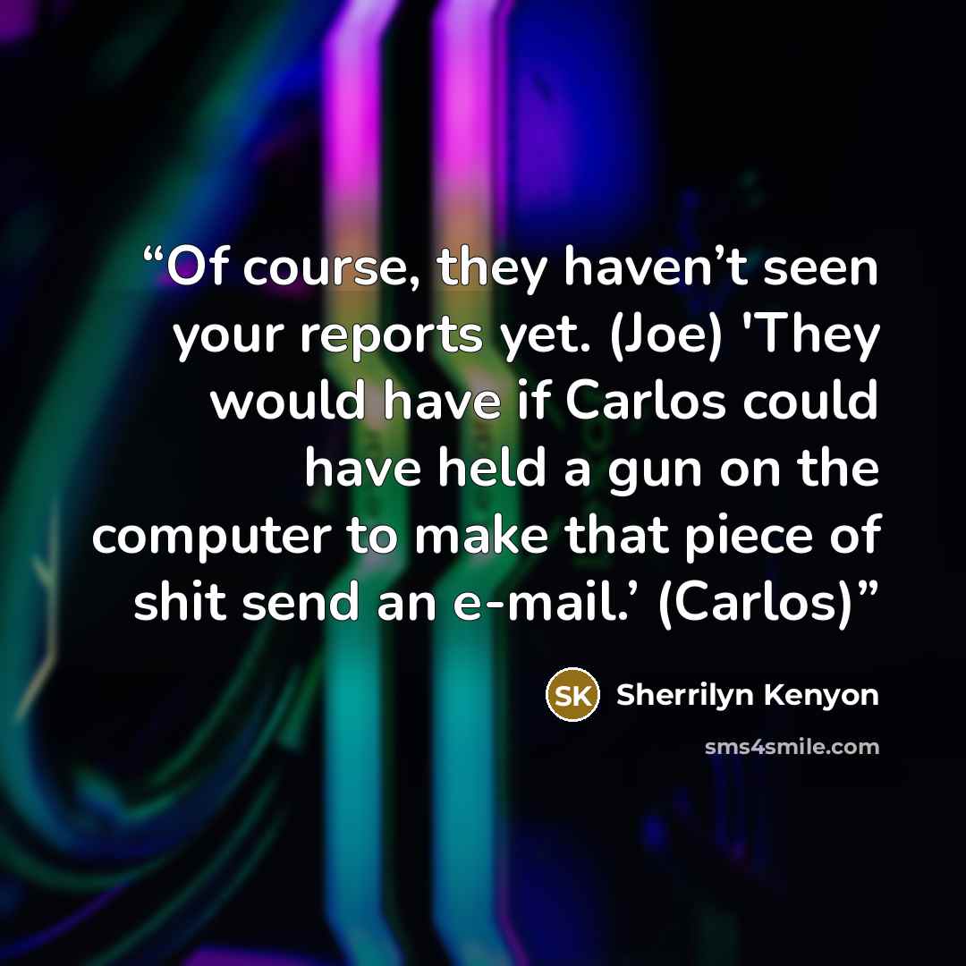 “Of course, they haven’t seen your reports yet. (Joe) 'They would have if Carlos could have held a gun on the computer to make that piece of shit send an e-mail.’ (Carlos)” quote by Sherrilyn Kenyon