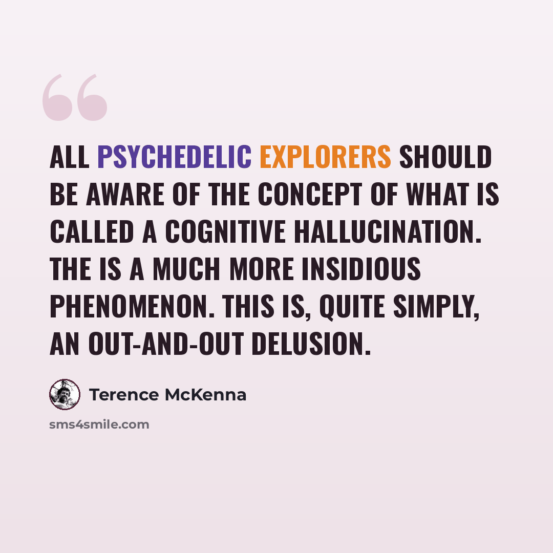 “All psychedelic explorers should be aware of the concept of what is called a cognitive hallucination. The is a much more insidious phenomenon. This is, quite simply, an out-and-out delusion.” quote by Terence McKenna