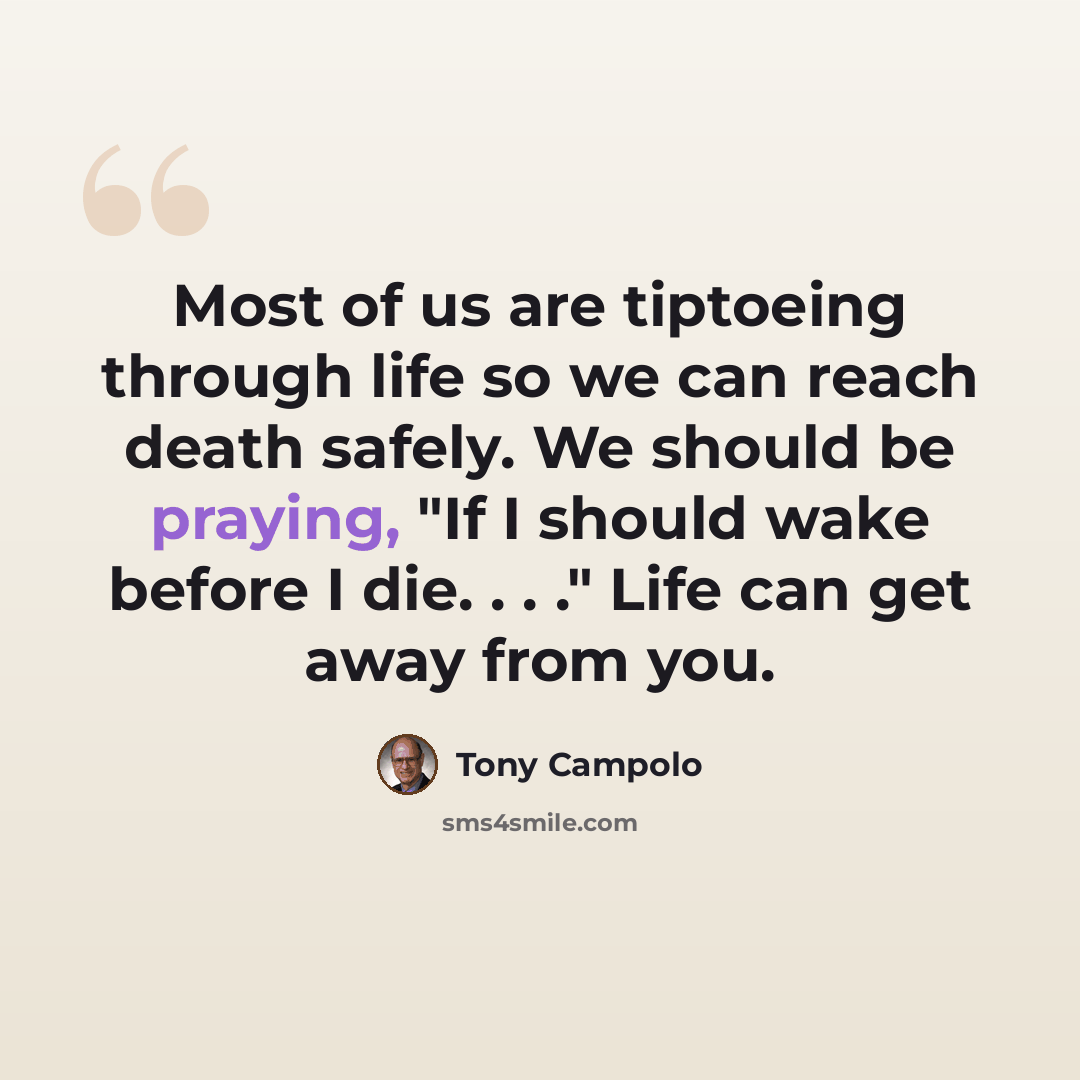 “Most of us are tiptoeing through life so we can reach death safely. We should be praying, "If I should wake before I die. . . ." Life can get away from you.” quote by Tony Campolo