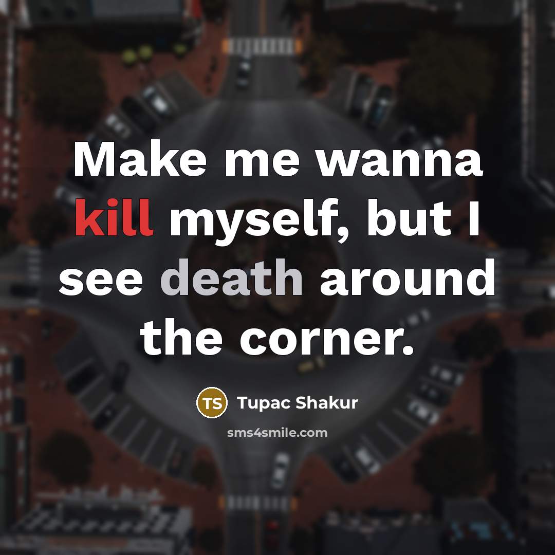 “Make me wanna kill myself, but I see death around the corner.” quote by Tupac Shakur