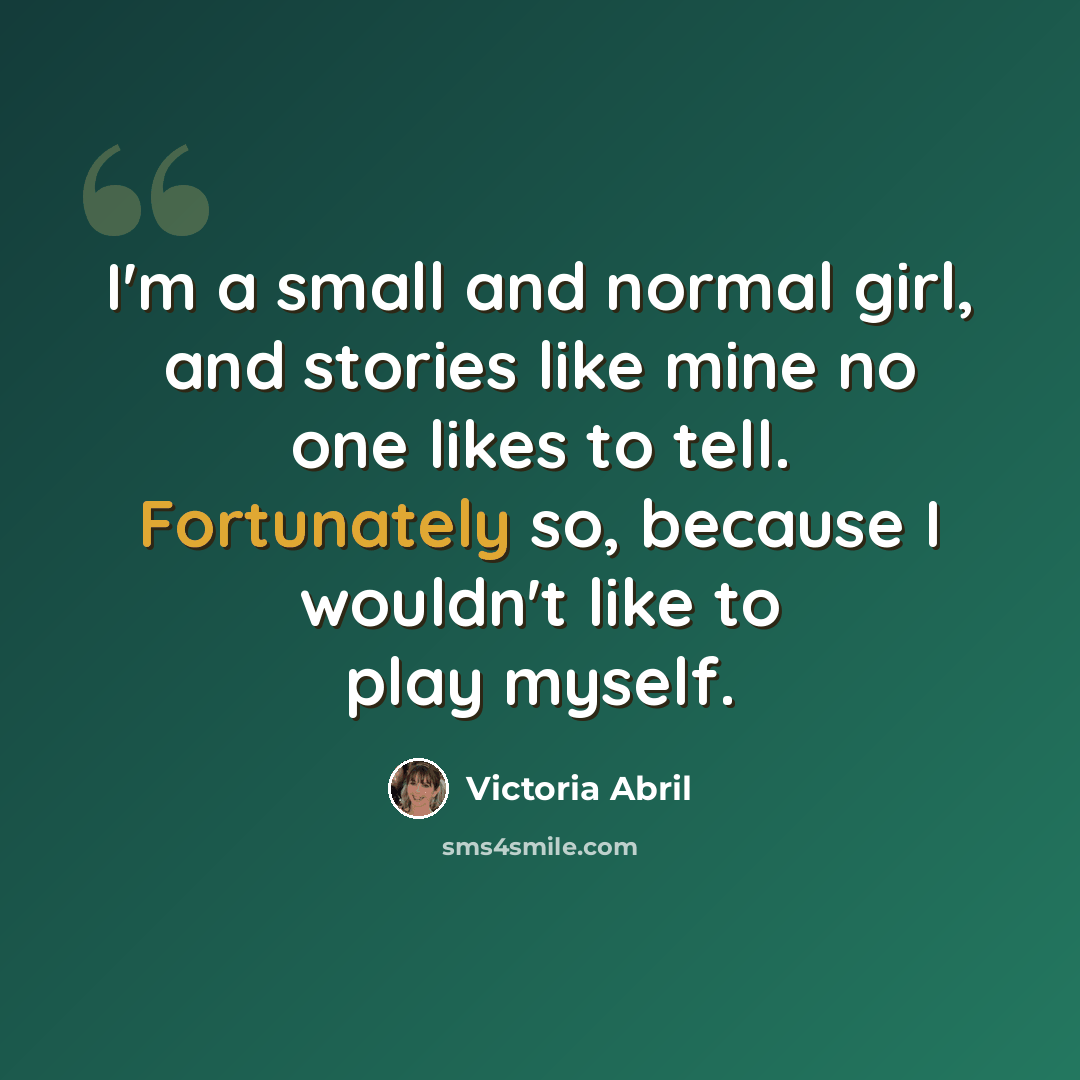 “I'm a small and normal girl, and stories like mine no one likes to tell. Fortunately so, because I wouldn't like to play myself.” quote by Victoria Abril
