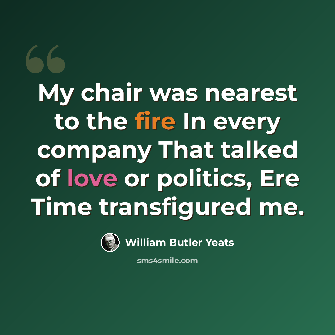 “My chair was nearest to the fire In every company That talked of love or politics, Ere Time transfigured me.” quote by William Butler Yeats