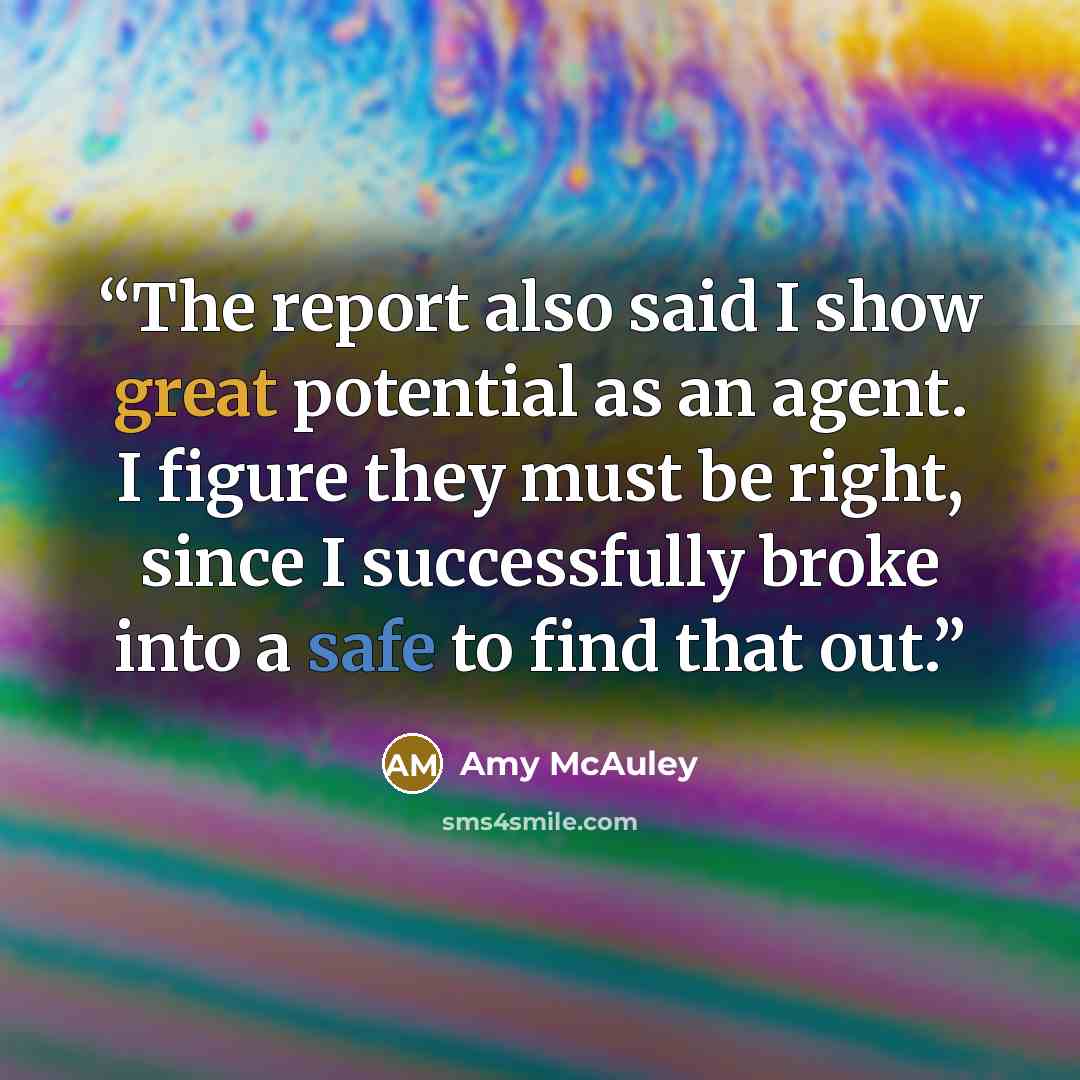 “The report also said I show great potential as an agent. I figure they must be right, since I successfully broke into a safe to find that out.” quote by Amy McAuley